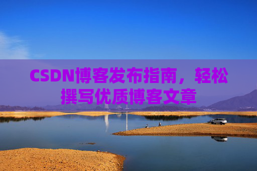 CSDN博客发布指南，轻松撰写优质博客文章